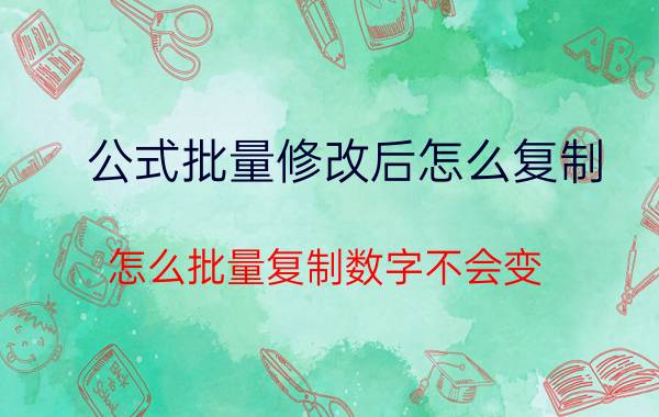 公式批量修改后怎么复制 怎么批量复制数字不会变？